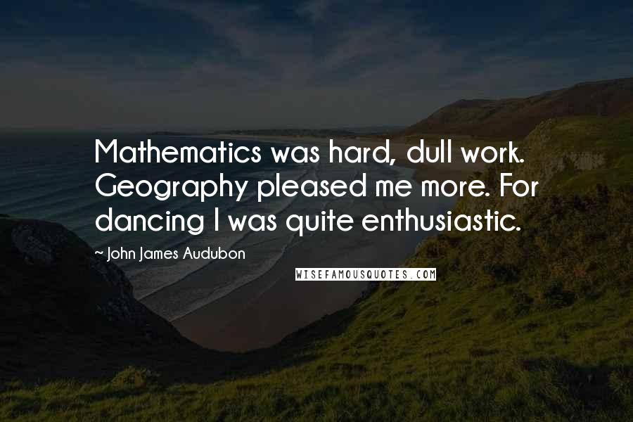 John James Audubon quotes: Mathematics was hard, dull work. Geography pleased me more. For dancing I was quite enthusiastic.