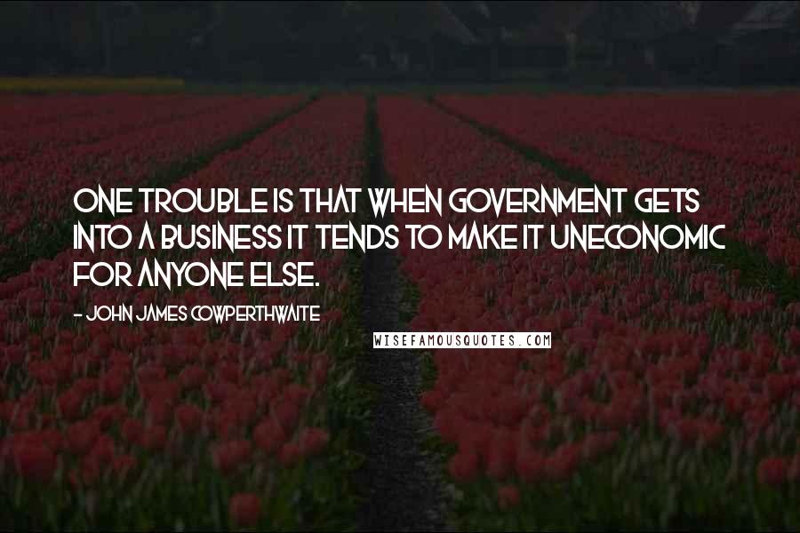 John James Cowperthwaite quotes: One trouble is that when Government gets into a business it tends to make it uneconomic for anyone else. John James Cowperthwaite quotes: One trouble is that when Government gets into a business it tends to make it uneconomic for anyone else.