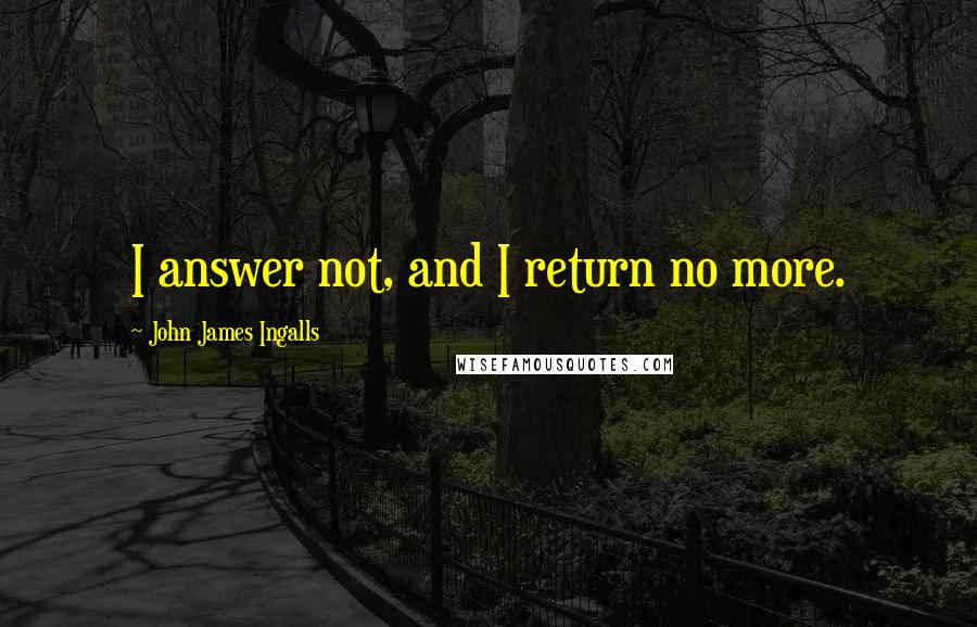 John James Ingalls quotes: I answer not, and I return no more.