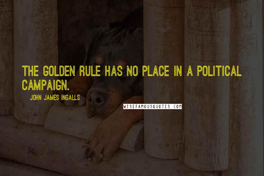 John James Ingalls quotes: The golden rule has no place in a political campaign.