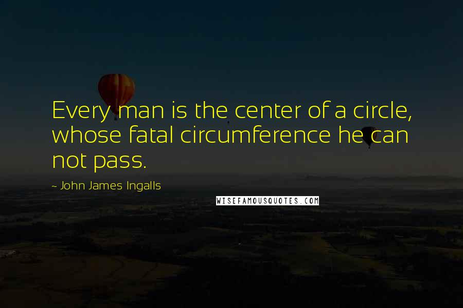 John James Ingalls quotes: Every man is the center of a circle, whose fatal circumference he can not pass.
