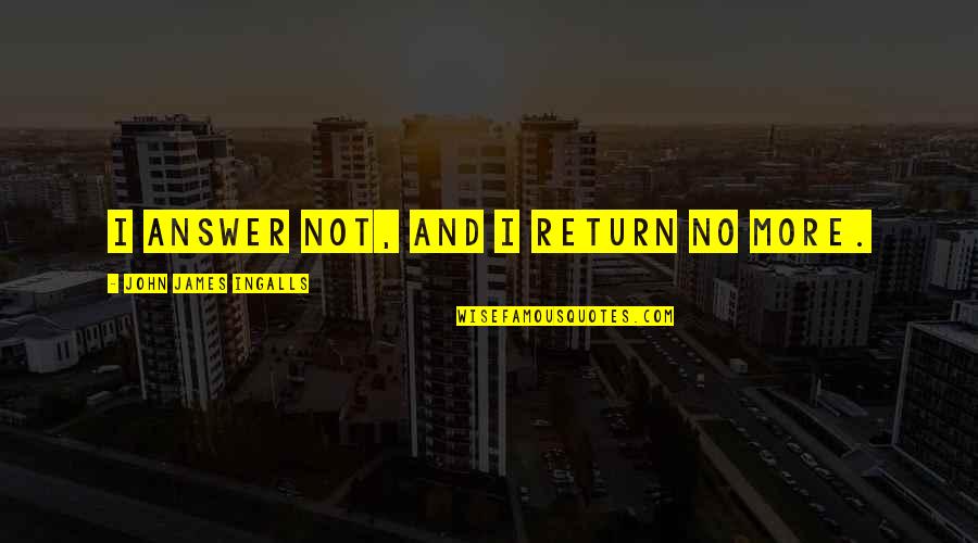 John James Ingalls Quotes By John James Ingalls: I answer not, and I return no more. John James Ingalls Quotes By John James Ingalls: I answer not, and I return no more.