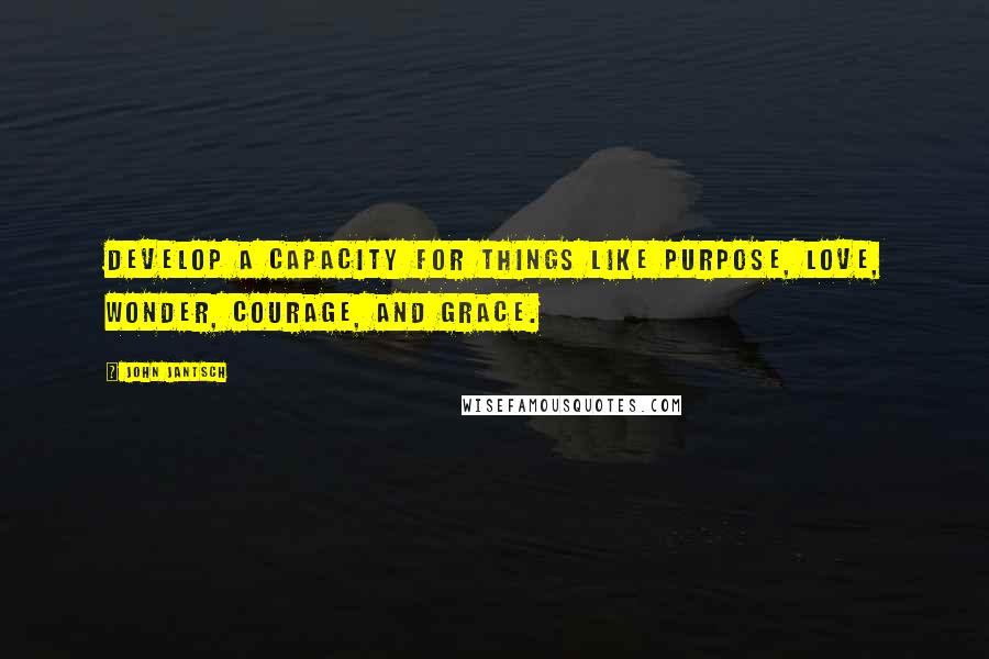 John Jantsch quotes: Develop a capacity for things like purpose, love, wonder, courage, and grace.