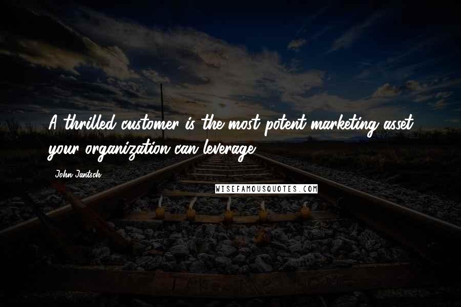 John Jantsch quotes: A thrilled customer is the most potent marketing asset your organization can leverage.