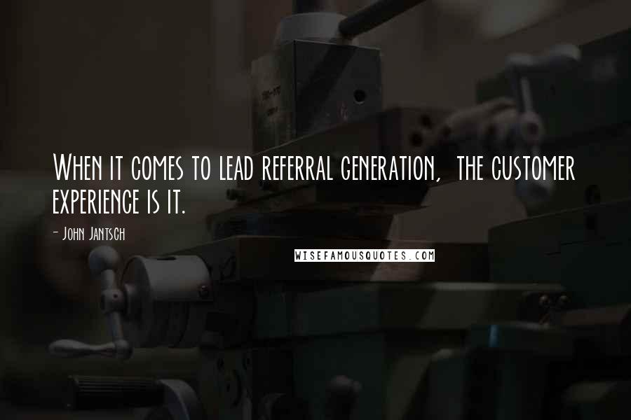 John Jantsch quotes: When it comes to lead referral generation, the customer experience is it.