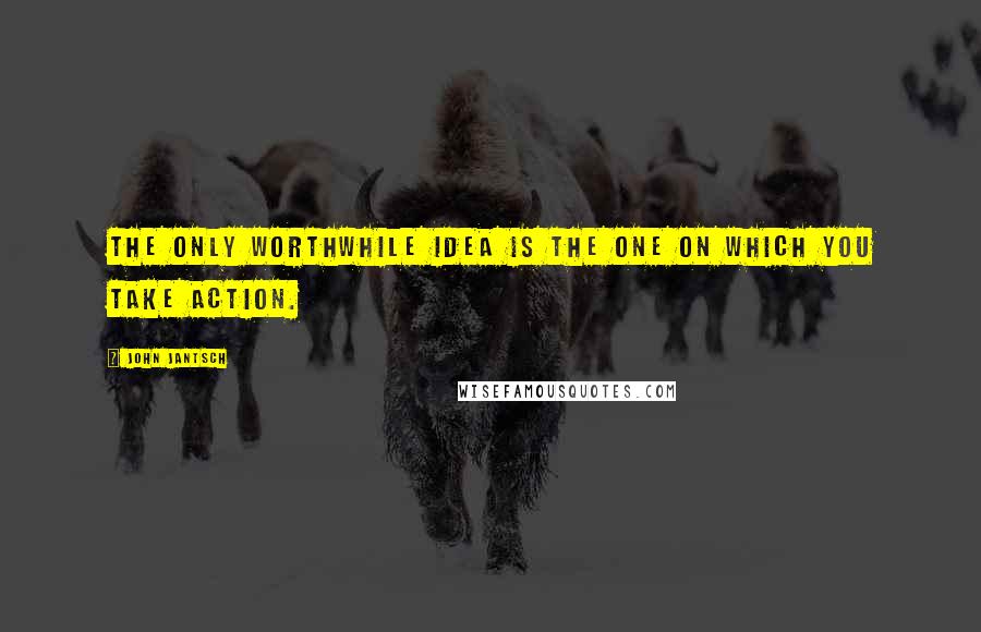 John Jantsch quotes: The only worthwhile idea is the one on which you take action.