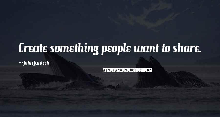 John Jantsch quotes: Create something people want to share.