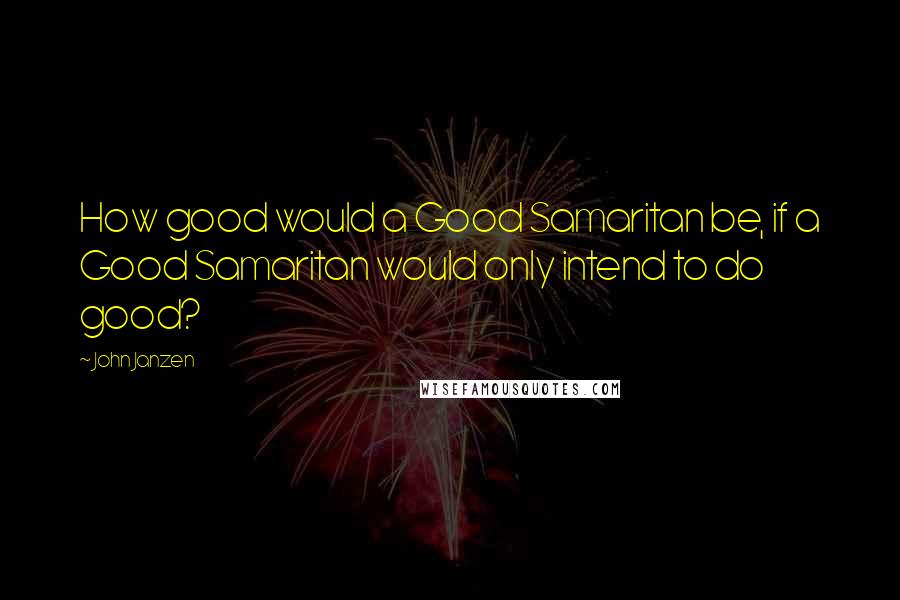 John Janzen quotes: How good would a Good Samaritan be, if a Good Samaritan would only intend to do good?
