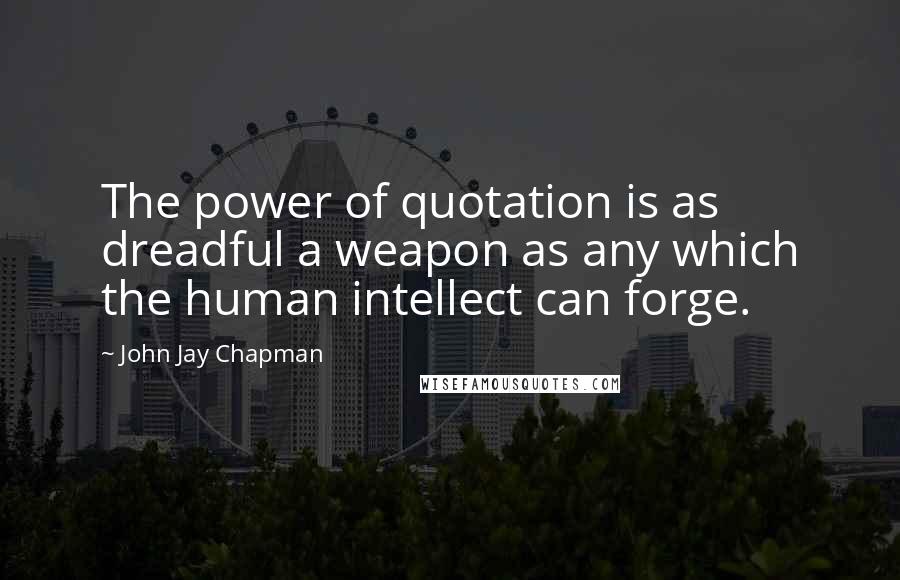 John Jay Chapman quotes: The power of quotation is as dreadful a weapon as any which the human intellect can forge.