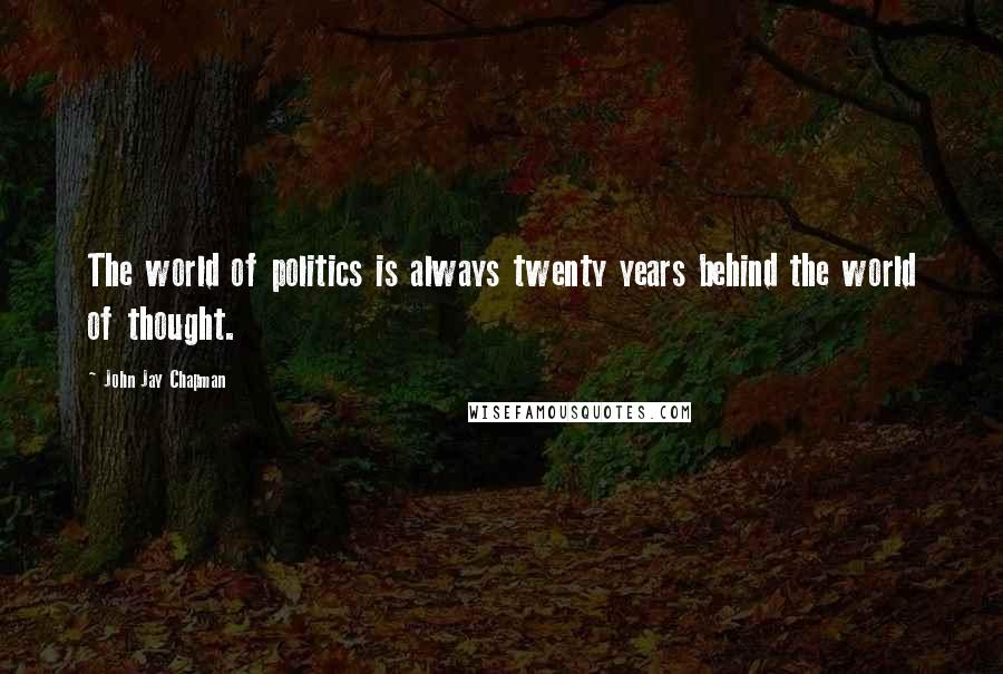 John Jay Chapman quotes: The world of politics is always twenty years behind the world of thought.