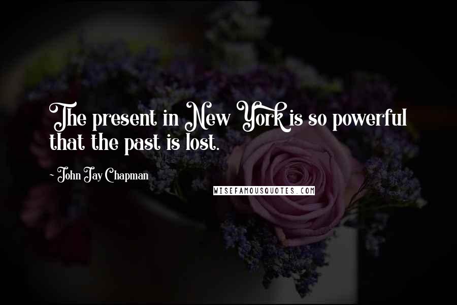 John Jay Chapman quotes: The present in New York is so powerful that the past is lost.