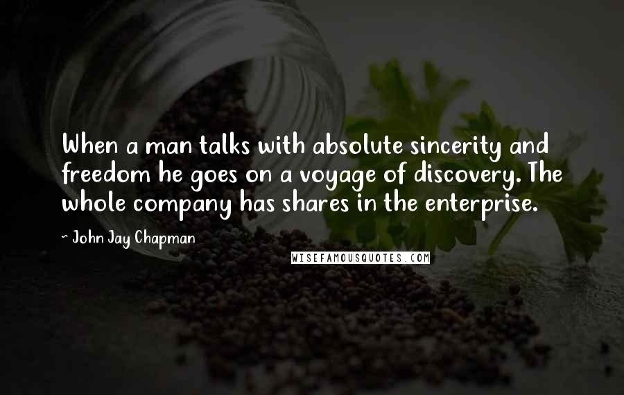 John Jay Chapman quotes: When a man talks with absolute sincerity and freedom he goes on a voyage of discovery. The whole company has shares in the enterprise.