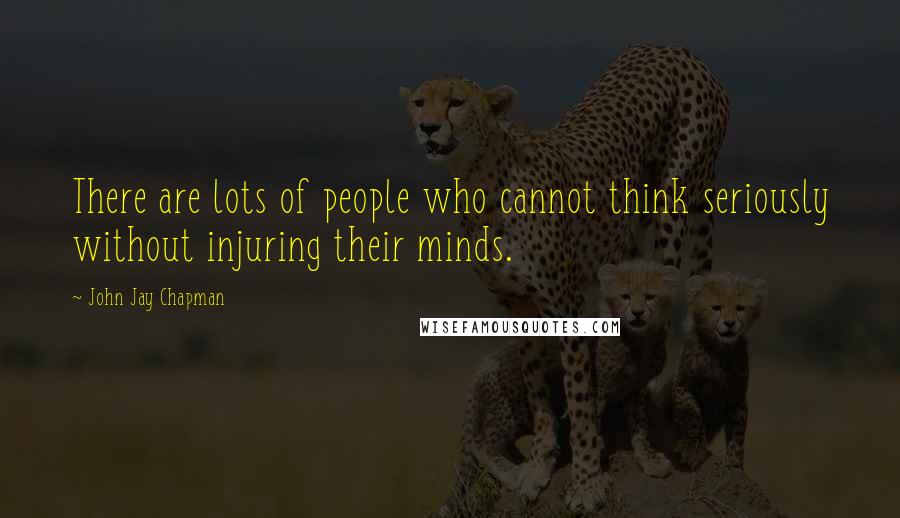 John Jay Chapman quotes: There are lots of people who cannot think seriously without injuring their minds.