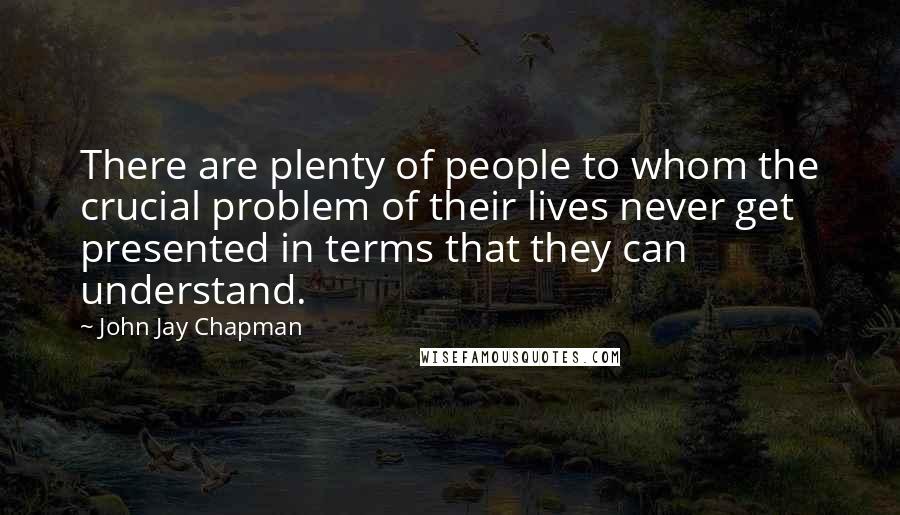 John Jay Chapman quotes: There are plenty of people to whom the crucial problem of their lives never get presented in terms that they can understand.