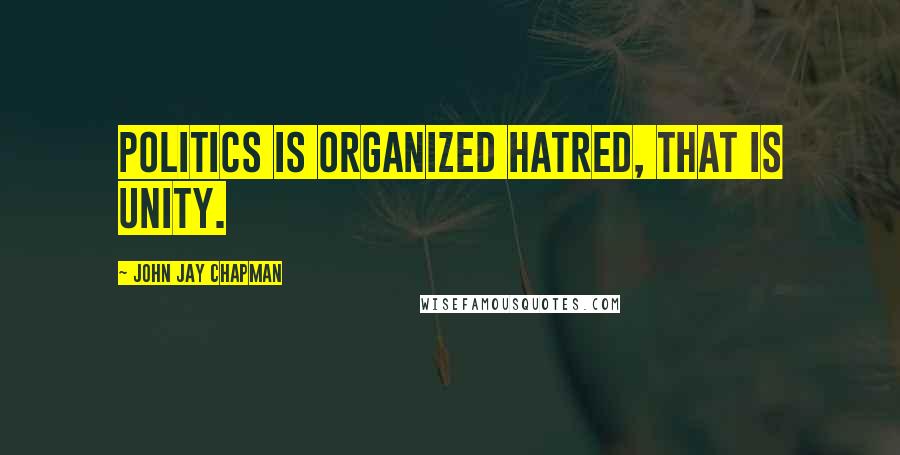 John Jay Chapman quotes: Politics is organized hatred, that is unity.