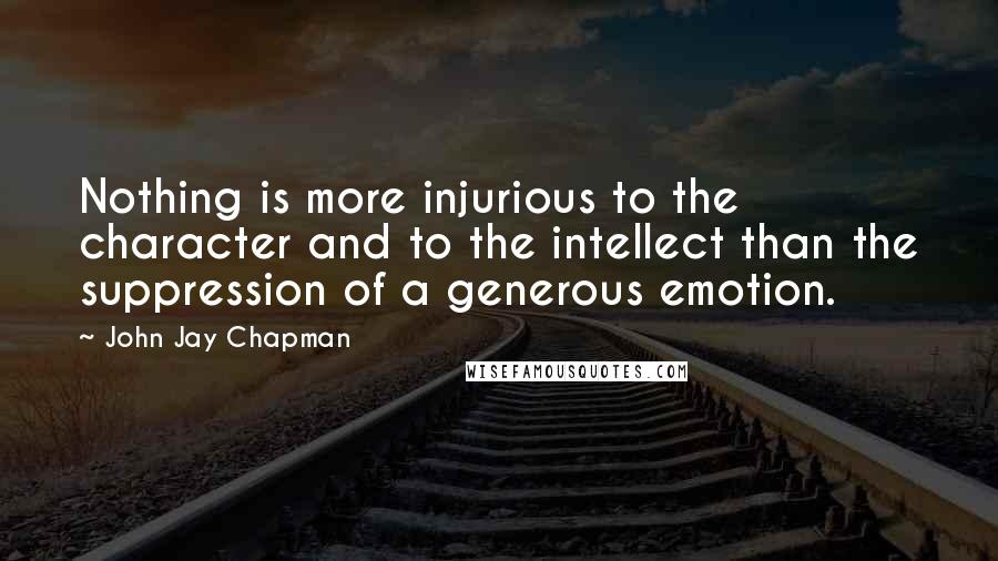 John Jay Chapman quotes: Nothing is more injurious to the character and to the intellect than the suppression of a generous emotion.