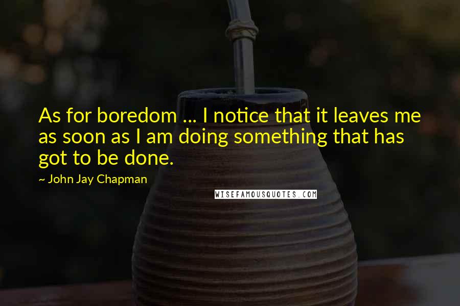 John Jay Chapman quotes: As for boredom ... I notice that it leaves me as soon as I am doing something that has got to be done.