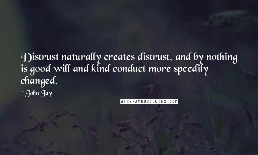 John Jay quotes: Distrust naturally creates distrust, and by nothing is good will and kind conduct more speedily changed.