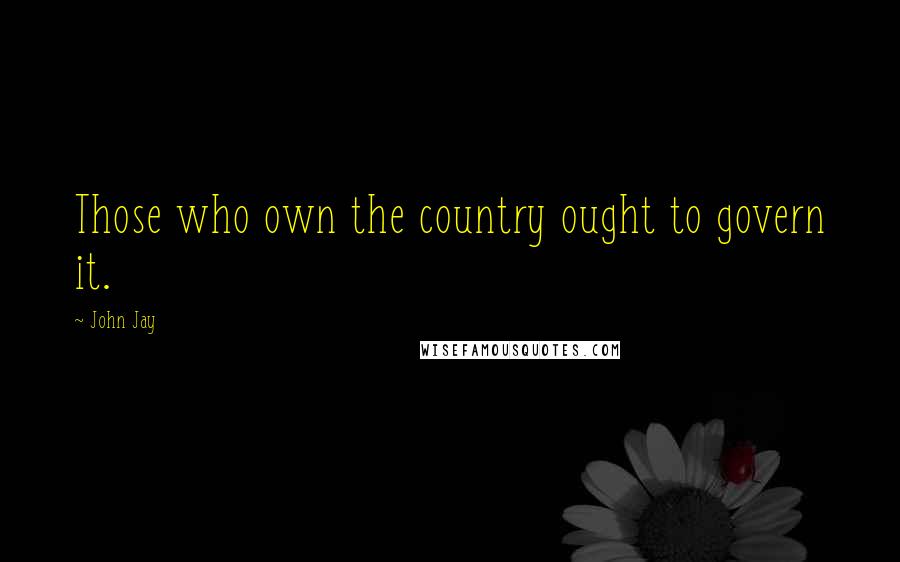 John Jay quotes: Those who own the country ought to govern it.