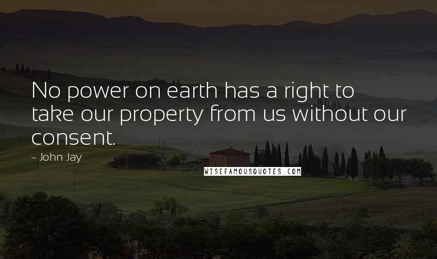 John Jay quotes: No power on earth has a right to take our property from us without our consent.