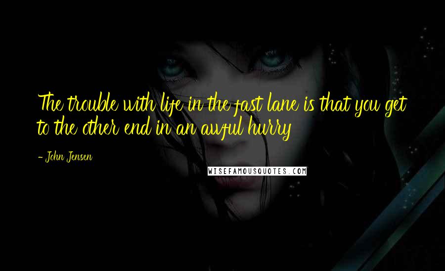 John Jensen quotes: The trouble with life in the fast lane is that you get to the other end in an awful hurry