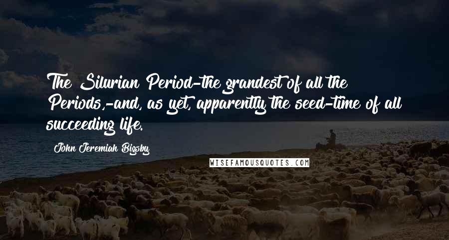 John Jeremiah Bigsby quotes: The Silurian Period-the grandest of all the Periods,-and, as yet, apparently the seed-time of all succeeding life.