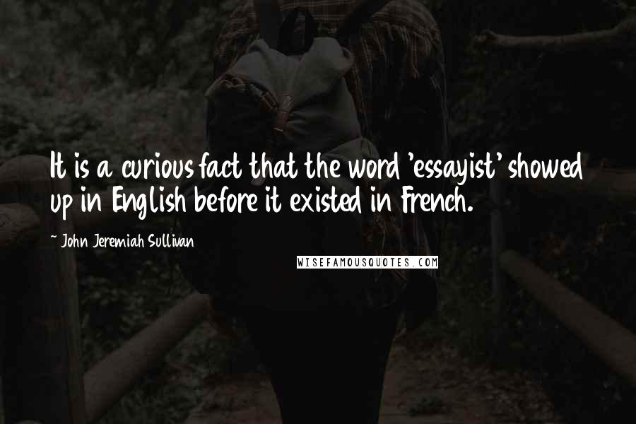 John Jeremiah Sullivan quotes: It is a curious fact that the word 'essayist' showed up in English before it existed in French.