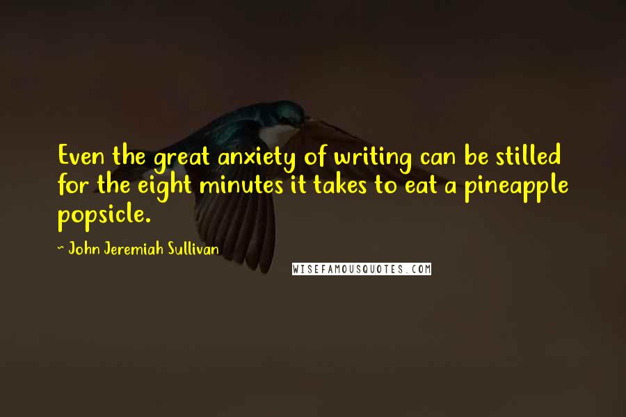 John Jeremiah Sullivan quotes: Even the great anxiety of writing can be stilled for the eight minutes it takes to eat a pineapple popsicle.