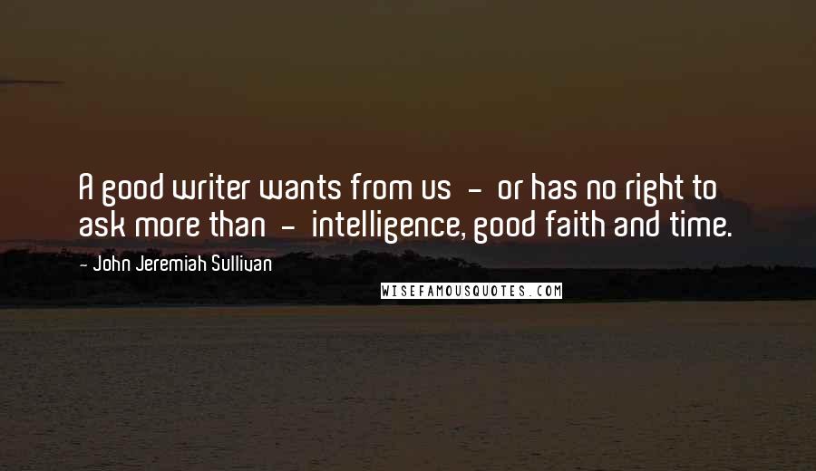 John Jeremiah Sullivan quotes: A good writer wants from us - or has no right to ask more than - intelligence, good faith and time.