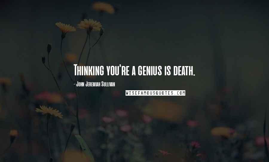 John Jeremiah Sullivan quotes: Thinking you're a genius is death.