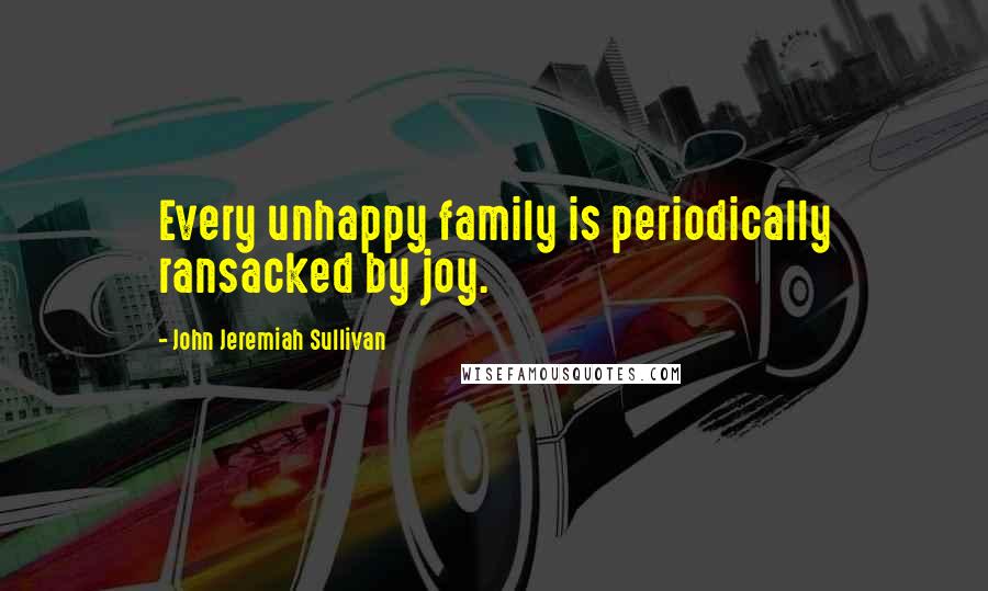 John Jeremiah Sullivan quotes: Every unhappy family is periodically ransacked by joy.