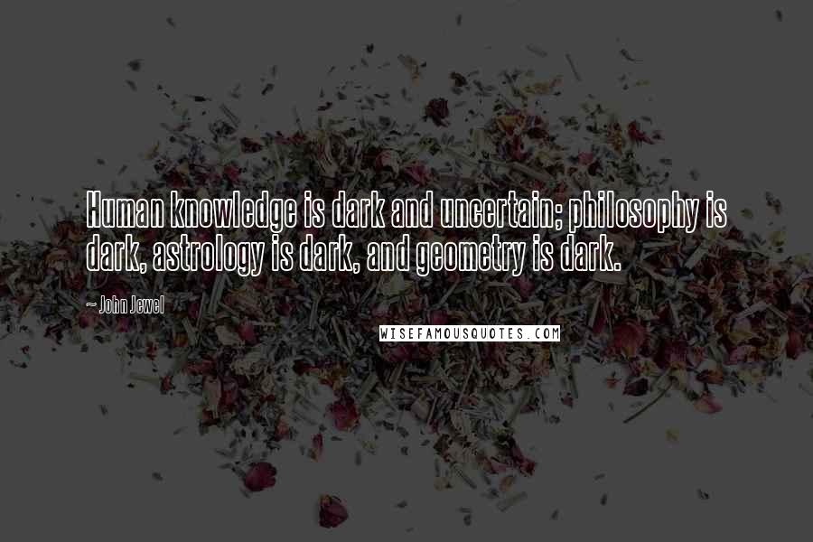 John Jewel quotes: Human knowledge is dark and uncertain; philosophy is dark, astrology is dark, and geometry is dark.