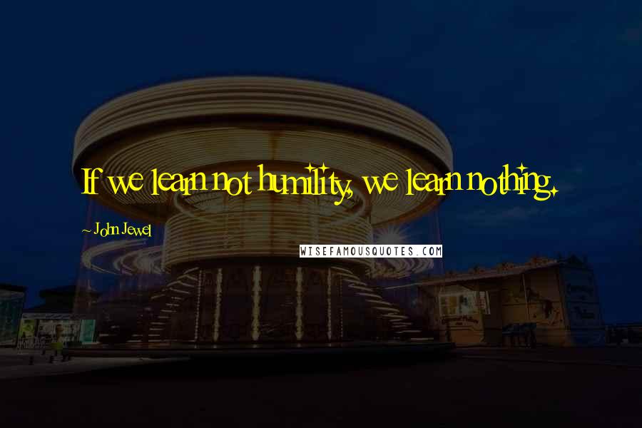 John Jewel quotes: If we learn not humility, we learn nothing.
