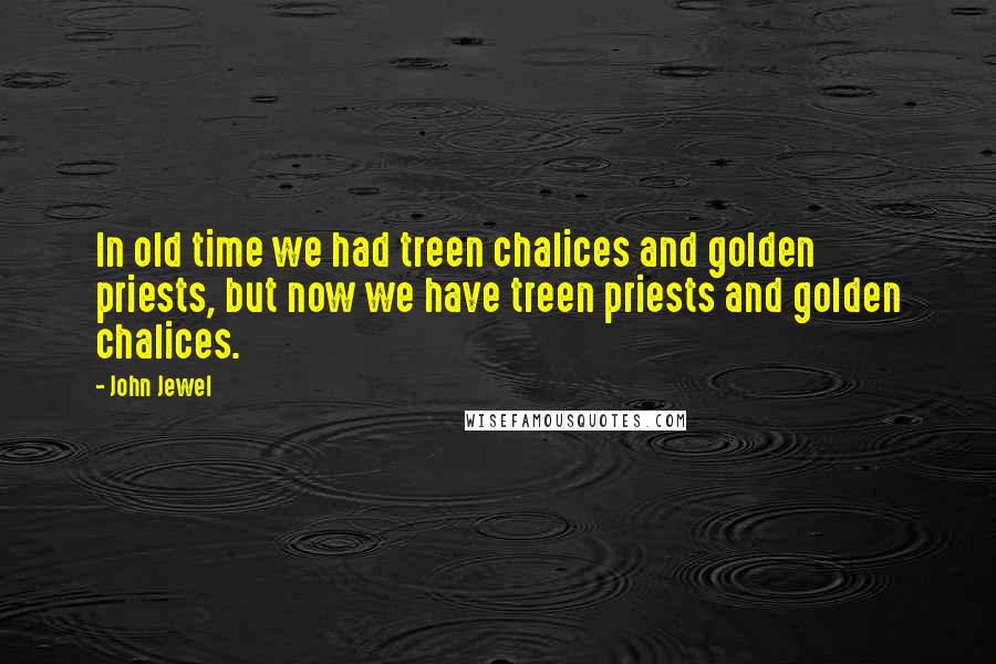 John Jewel quotes: In old time we had treen chalices and golden priests, but now we have treen priests and golden chalices.