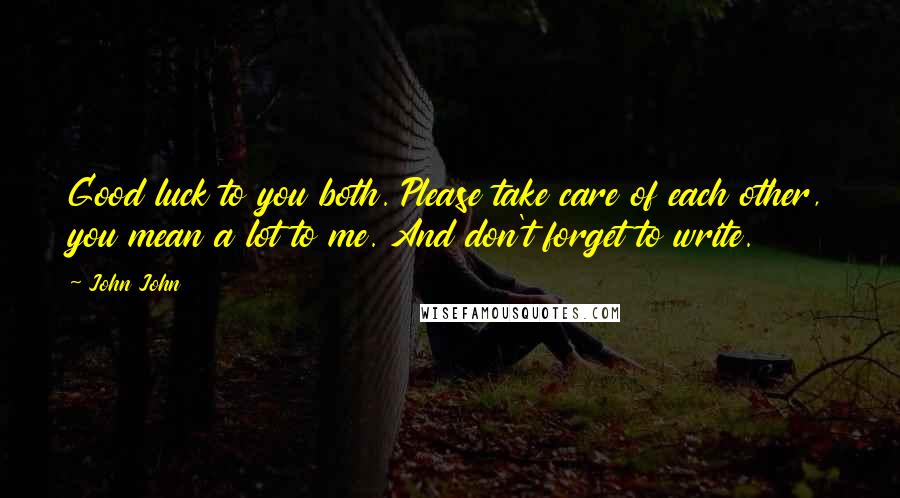 John John quotes: Good luck to you both. Please take care of each other, you mean a lot to me. And don't forget to write.