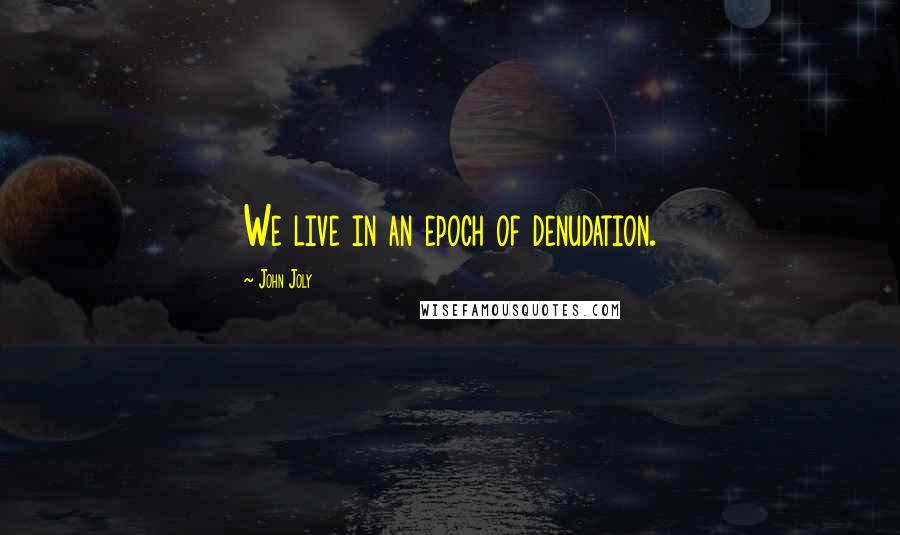 John Joly quotes: We live in an epoch of denudation.