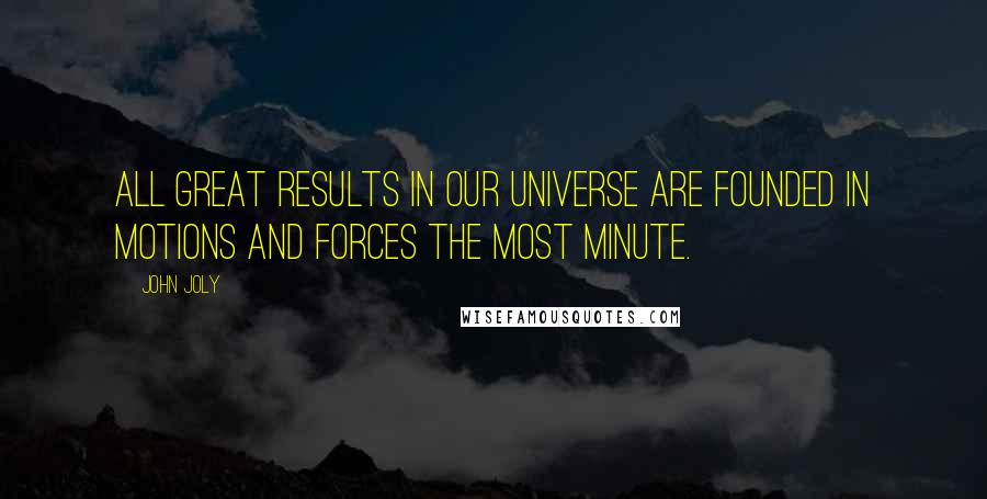 John Joly quotes: All great results in our universe are founded in motions and forces the most minute.