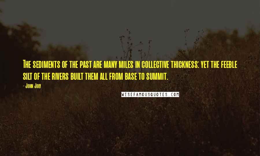 John Joly quotes: The sediments of the past are many miles in collective thickness: yet the feeble silt of the rivers built them all from base to summit.