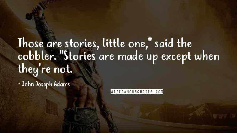 John Joseph Adams quotes: Those are stories, little one," said the cobbler. "Stories are made up except when they're not.