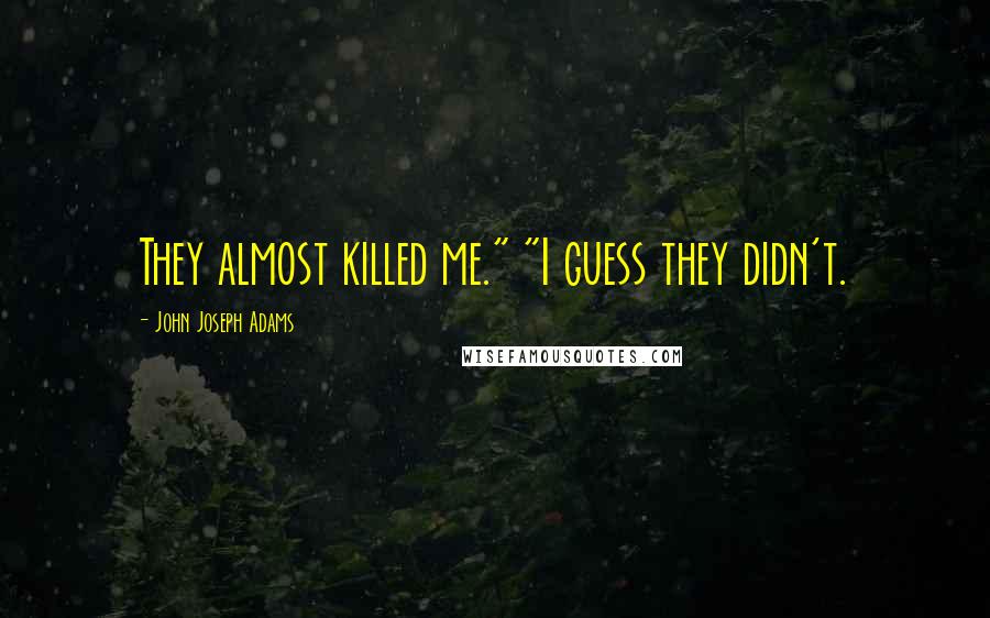 John Joseph Adams quotes: They almost killed me." "I guess they didn't.