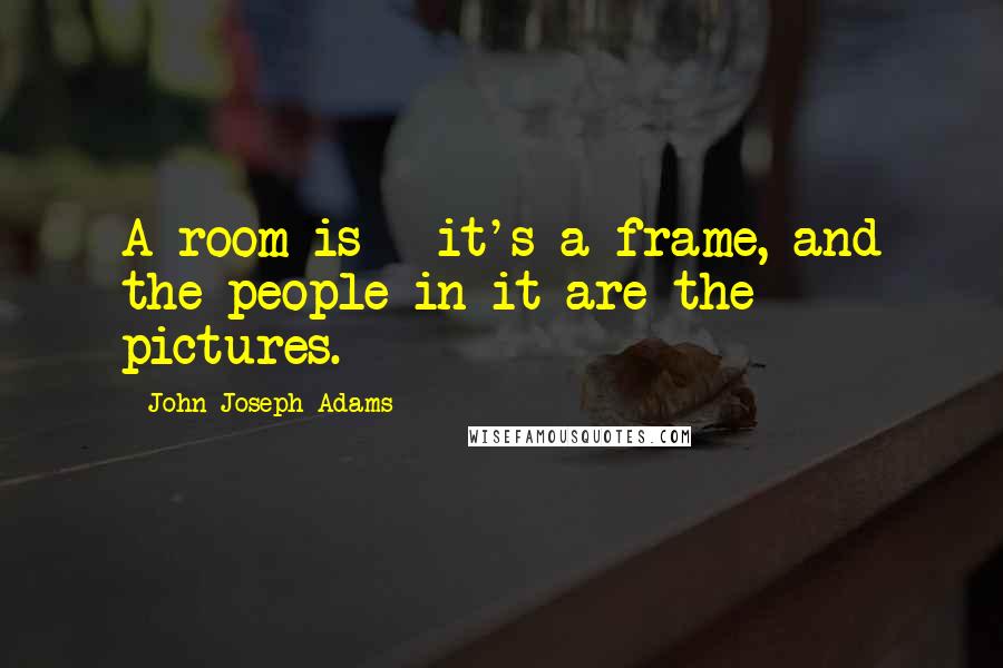 John Joseph Adams quotes: A room is - it's a frame, and the people in it are the pictures.