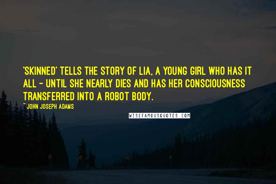 John Joseph Adams quotes: 'Skinned' tells the story of Lia, a young girl who has it all - until she nearly dies and has her consciousness transferred into a robot body.