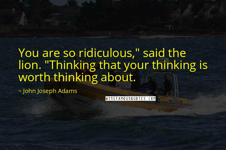 John Joseph Adams quotes: You are so ridiculous," said the lion. "Thinking that your thinking is worth thinking about.