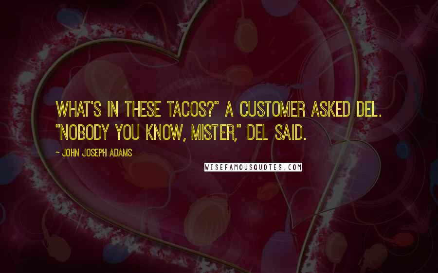 John Joseph Adams quotes: What's in these tacos?" a customer asked Del. "Nobody you know, mister," Del said.