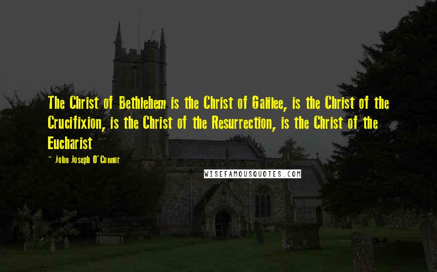 John Joseph O'Connor quotes: The Christ of Bethlehem is the Christ of Galilee, is the Christ of the Crucifixion, is the Christ of the Resurrection, is the Christ of the Eucharist
