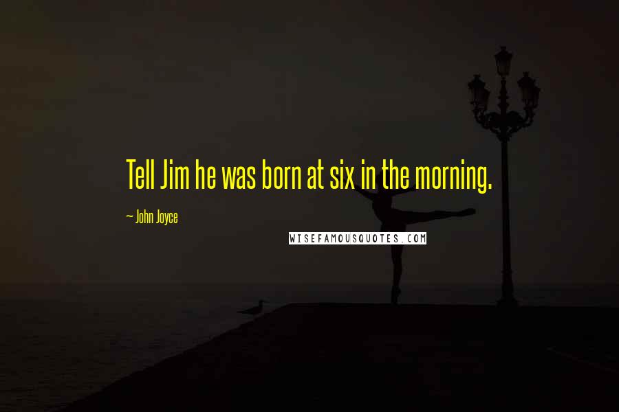 John Joyce quotes: Tell Jim he was born at six in the morning.