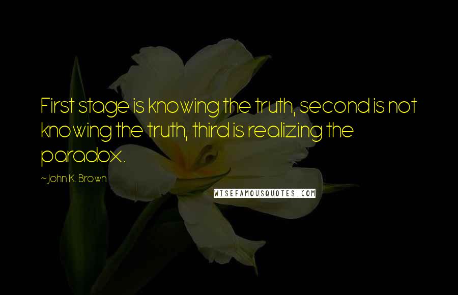 John K. Brown quotes: First stage is knowing the truth, second is not knowing the truth, third is realizing the paradox.