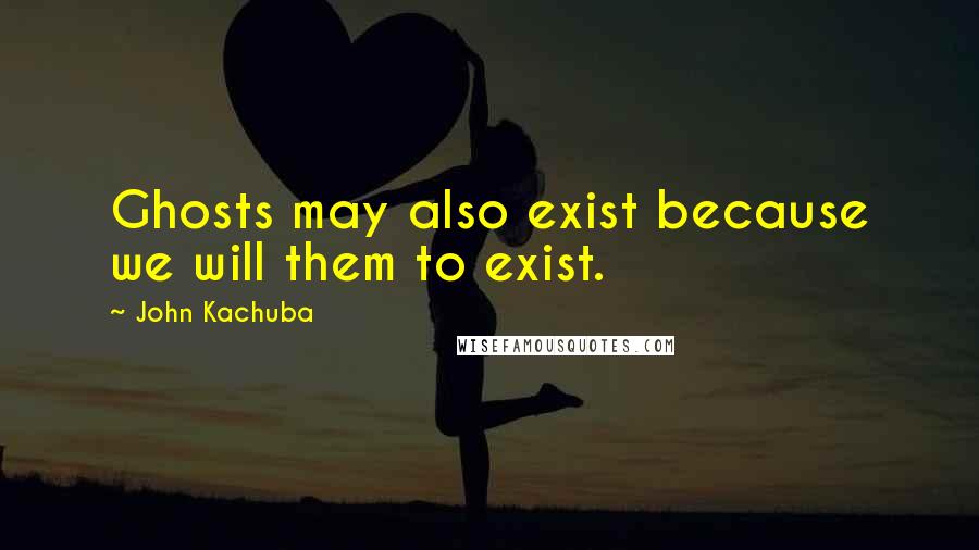 John Kachuba quotes: Ghosts may also exist because we will them to exist.