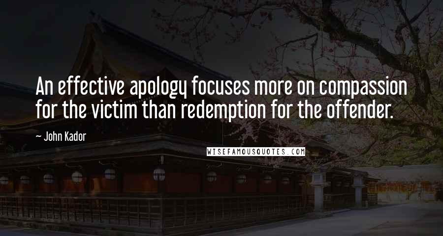 John Kador quotes: An effective apology focuses more on compassion for the victim than redemption for the offender.
