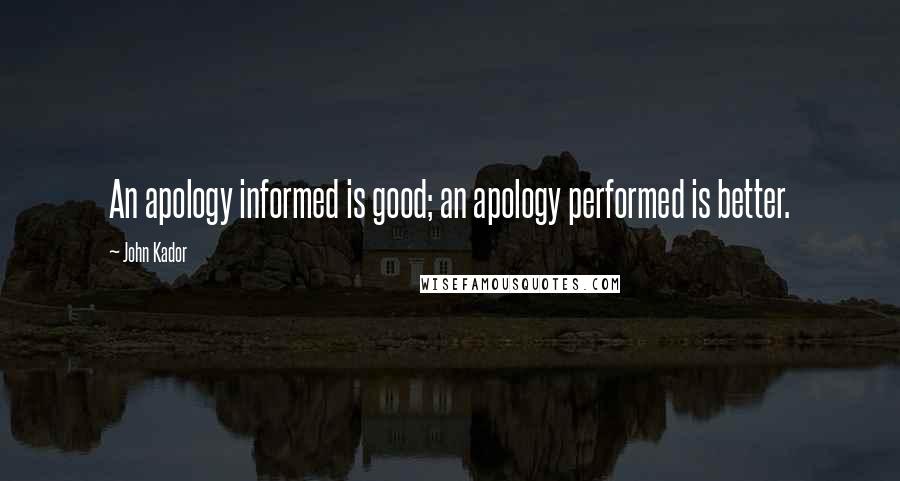 John Kador quotes: An apology informed is good; an apology performed is better.